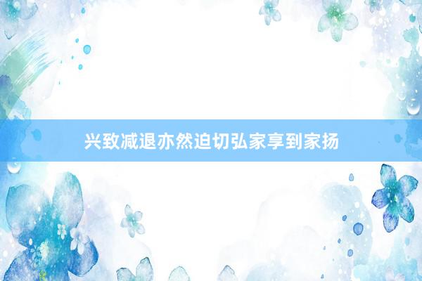 兴致减退亦然迫切弘家享到家扬