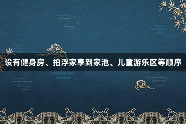设有健身房、拍浮家享到家池、儿童游乐区等顺序